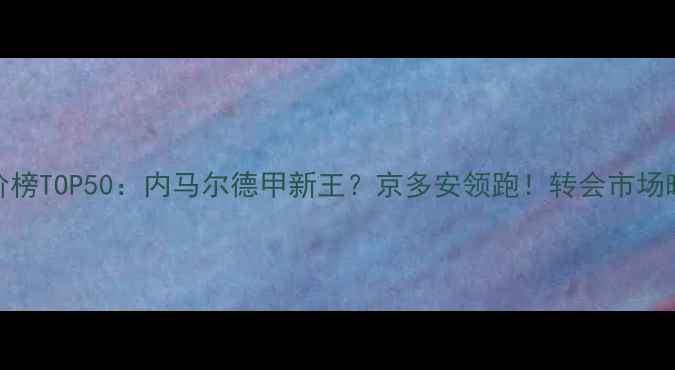 图片 🏆德国球员身价榜TOP50：内马尔德甲新王？京多安领跑！转会市场暗藏哪些玄机？