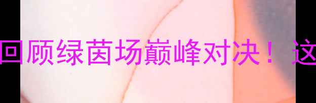 图片 🏆恒大vs国安经典战役高清回顾绿茵场巅峰对决！这些热血瞬间你绝对没看过！