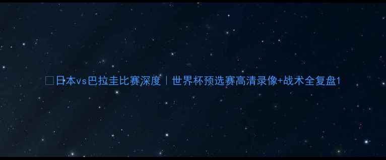 图片 🏆日本vs巴拉圭比赛深度｜世界杯预选赛高清录像+战术全复盘1