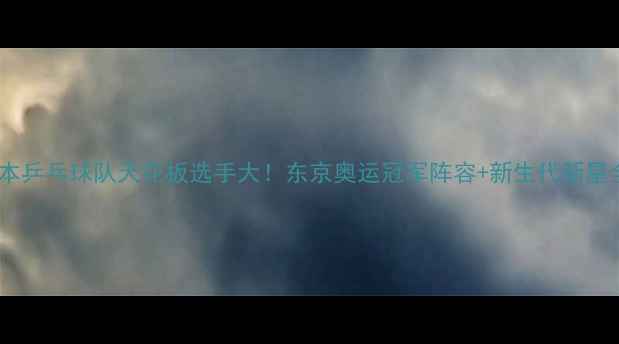 图片 🏆日本乒乓球队天花板选手大！东京奥运冠军阵容+新生代新星全🔥2