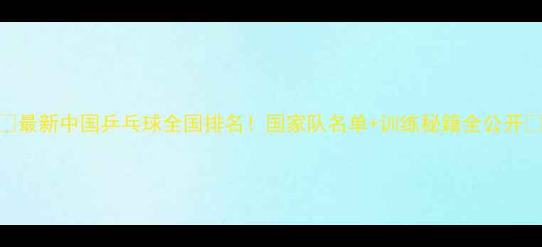 图片 🏆最新中国乒乓球全国排名！国家队名单+训练秘籍全公开🔥