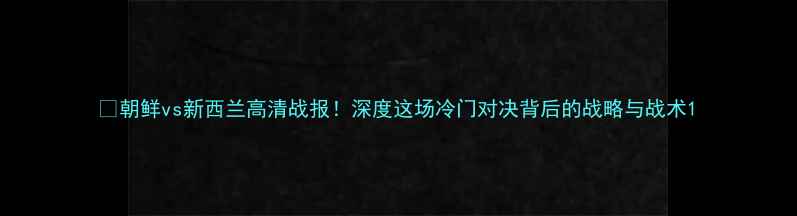 图片 🏆朝鲜vs新西兰高清战报！深度这场冷门对决背后的战略与战术1