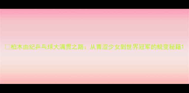 图片 🏆柏木由纪乒乓球大满贯之路：从青涩少女到世界冠军的蜕变秘籍1