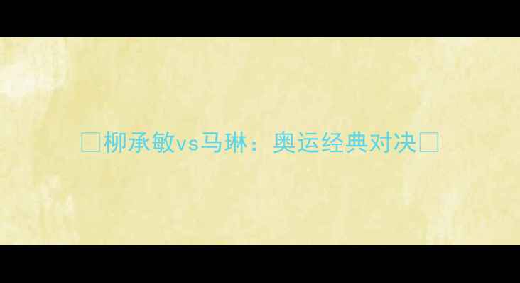 图片 🏆柳承敏vs马琳：奥运经典对决🏆
