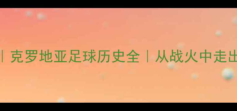 图片 🏆格子军团传奇之路｜克罗地亚足球历史全｜从战火中走出的黄金时代必看攻略