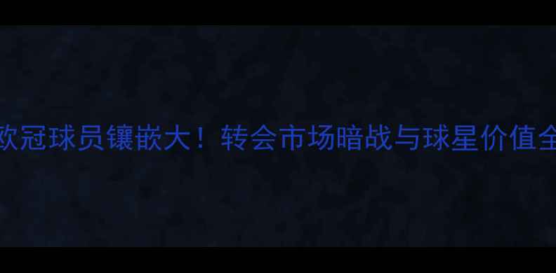 图片 🏆欧冠球员镶嵌大！转会市场暗战与球星价值全🔥