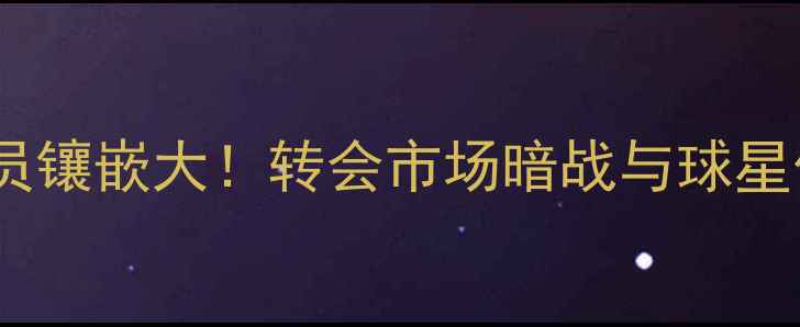 图片 🏆欧冠球员镶嵌大！转会市场暗战与球星价值全🔥1