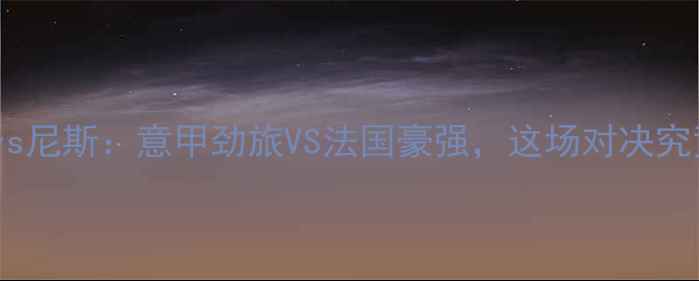 图片 🏆欧冠那不勒斯vs尼斯：意甲劲旅VS法国豪强，这场对决究竟鹿死谁手？🔥2