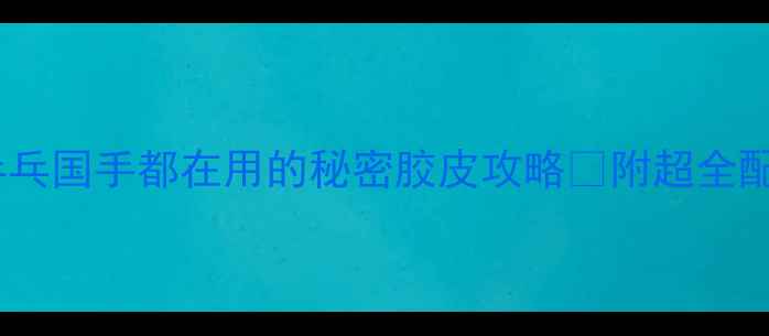图片 🏆欧洲乒乓国手都在用的秘密胶皮攻略✨附超全配胶指南1