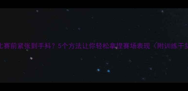 图片 🏆比赛前紧张到手抖？5个方法让你轻松拿捏赛场表现（附训练干货）