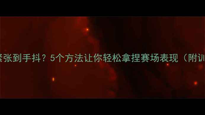 图片 🏆比赛前紧张到手抖？5个方法让你轻松拿捏赛场表现（附训练干货）2