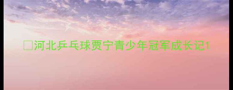 图片 🏆河北乒乓球贾宁青少年冠军成长记1