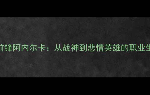 图片 🏆法国传奇前锋阿内尔卡：从战神到悲情英雄的职业生涯全回顾🏆