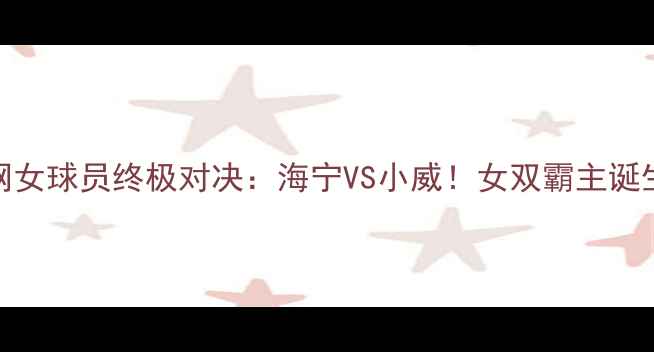 图片 🏆法网女球员终极对决：海宁VS小威！女双霸主诞生！🔥