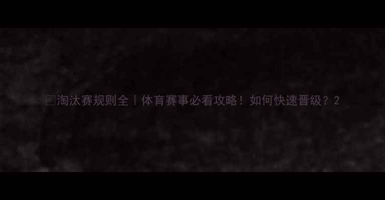 图片 🏆淘汰赛规则全｜体育赛事必看攻略！如何快速晋级？2
