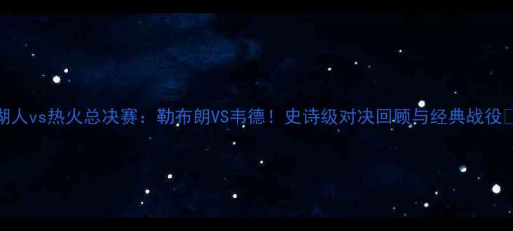 图片 🏆湖人vs热火总决赛：勒布朗VS韦德！史诗级对决回顾与经典战役🔥🏀