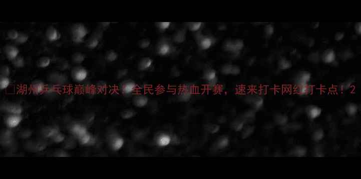 图片 🏆湖州乒乓球巅峰对决！全民参与热血开赛，速来打卡网红打卡点！2