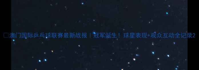 图片 🏆澳门国际乒乓球联赛最新战报｜冠军诞生！球星表现+观众互动全记录2