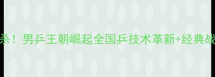 图片 🏆热血回忆杀！男乒王朝崛起全国乒技术革新+经典战役深度复盘