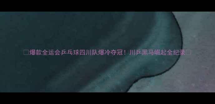 图片 🏆爆款全运会乒乓球四川队爆冷夺冠！川乒黑马崛起全纪录🔥