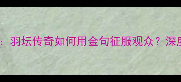 图片 🏆独家林丹央视解说乒乓球：羽坛传奇如何用金句征服观众？深度他的解说风格与影响力！1