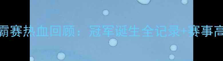 图片 🏆狮王争霸赛热血回顾：冠军诞生全记录+赛事高光时刻🔥