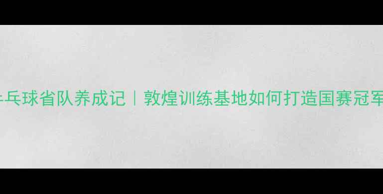 图片 🏆甘肃乒乓球省队养成记｜敦煌训练基地如何打造国赛冠军天团🌟1