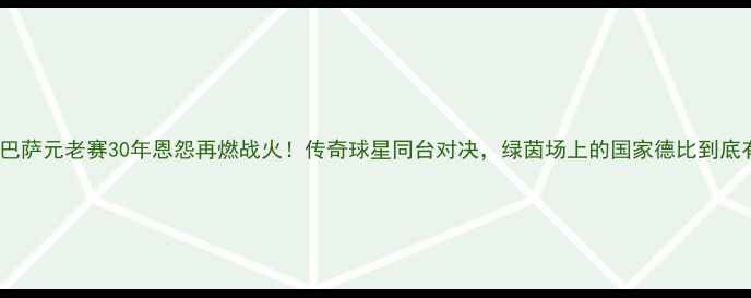 图片 🏆皇马vs巴萨元老赛30年恩怨再燃战火！传奇球星同台对决，绿茵场上的国家德比到底有多燃？2
