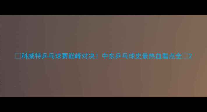 图片 🏆科威特乒乓球赛巅峰对决！中东乒乓球史最热血看点全💥2