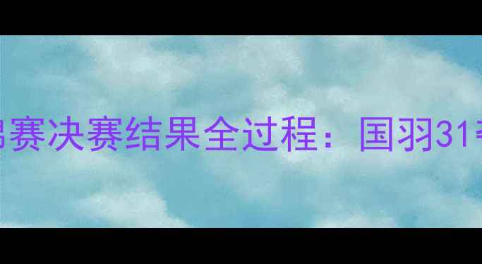 图片 🏆羽毛球世锦赛决赛结果全过程：国羽31夺冠全回顾！