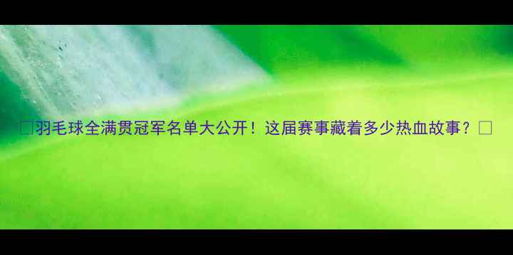 图片 🏆羽毛球全满贯冠军名单大公开！这届赛事藏着多少热血故事？💥