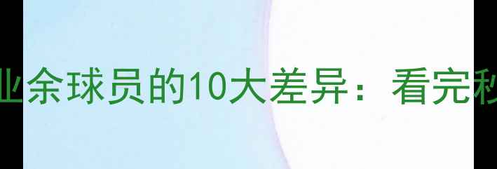 图片 🏆职业球员VS业余球员的10大差异：看完秒懂差距在哪！