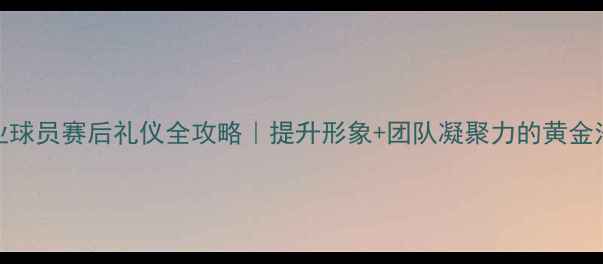 图片 🏆职业球员赛后礼仪全攻略｜提升形象+团队凝聚力的黄金法则💪