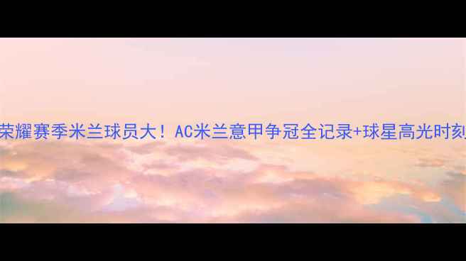 图片 🏆荣耀赛季米兰球员大！AC米兰意甲争冠全记录+球星高光时刻🔥
