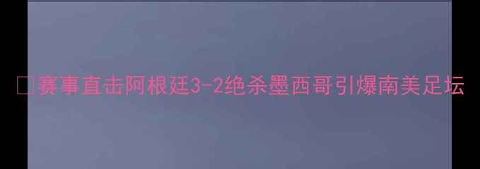 图片 🏆赛事直击阿根廷3-2绝杀墨西哥引爆南美足坛