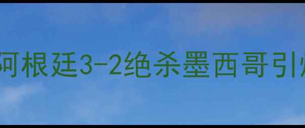 图片 🏆赛事直击阿根廷3-2绝杀墨西哥引爆南美足坛1
