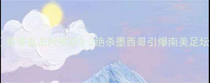 图片 🏆赛事直击阿根廷3-2绝杀墨西哥引爆南美足坛2