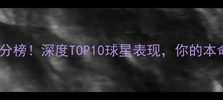 图片 🏆赛季球员实时评分榜！深度TOP10球星表现，你的本命上榜了吗？⭐️2
