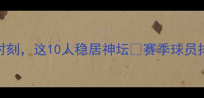 图片 🏆赛季球员排名大！数据+高光时刻，这10人稳居神坛🌟赛季球员排名足球数据体育科普足坛传奇1