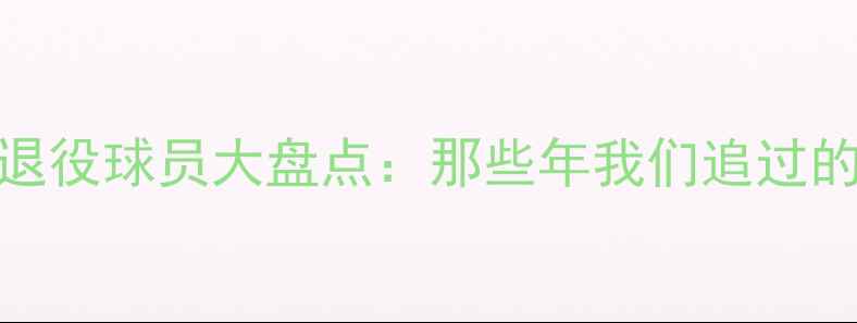 图片 🏆赛季经典退役球员大盘点：那些年我们追过的足球传奇🔥