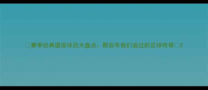 图片 🏆赛季经典退役球员大盘点：那些年我们追过的足球传奇🔥2
