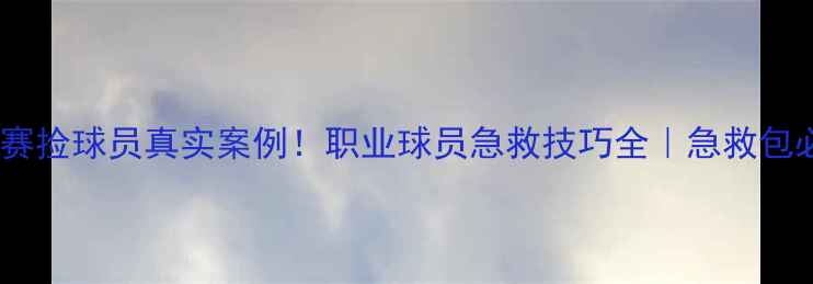 图片 🏆足球比赛捡球员真实案例！职业球员急救技巧全｜急救包必备清单1
