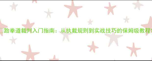 图片 🏆跆拳道裁判入门指南：从执裁规则到实战技巧的保姆级教程1