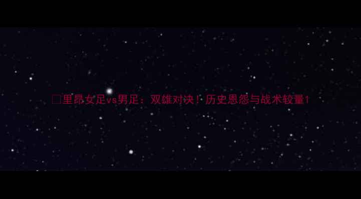 图片 🏆里昂女足vs男足：双雄对决！历史恩怨与战术较量1