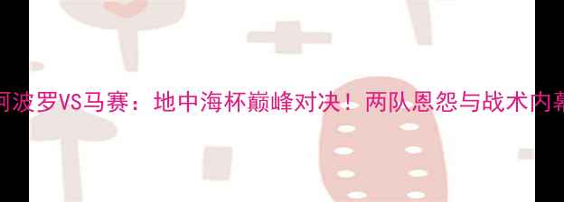 图片 🏆阿波罗VS马赛：地中海杯巅峰对决！两队恩怨与战术内幕🌊