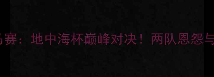 图片 🏆阿波罗VS马赛：地中海杯巅峰对决！两队恩怨与战术内幕🌊1