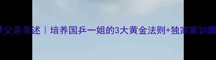 图片 🏆陈梦父亲亲述｜培养国乒一姐的3大黄金法则+独家家训曝光！2