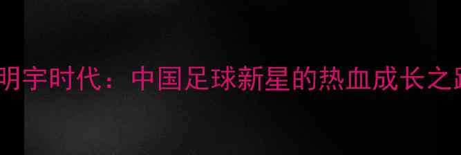 图片 🏆马明宇时代：中国足球新星的热血成长之路🌟1