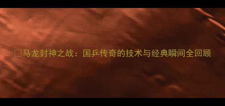 图片 🏆马龙封神之战：国乒传奇的技术与经典瞬间全回顾