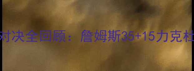 图片 🏆骑士VS勇士经典对决全回顾：詹姆斯35+15力克杜兰特的史诗级战役
